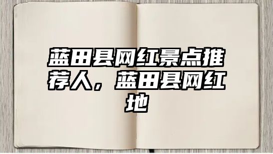 藍(lán)田縣網(wǎng)紅景點推薦人，藍(lán)田縣網(wǎng)紅地