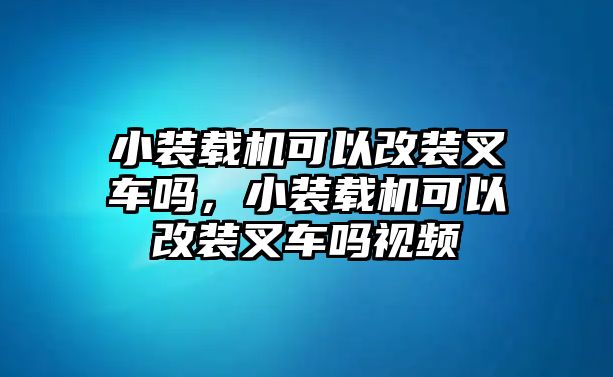 小裝載機(jī)可以改裝叉車嗎，小裝載機(jī)可以改裝叉車嗎視頻