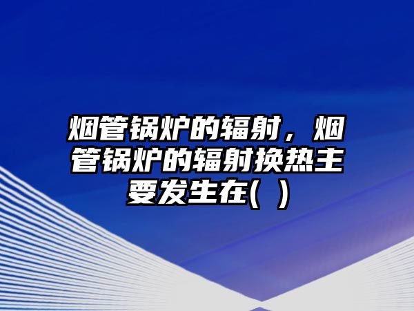 煙管鍋爐的輻射，煙管鍋爐的輻射換熱主要發(fā)生在( )