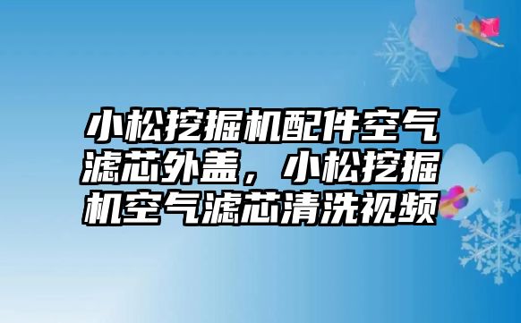 小松挖掘機(jī)配件空氣濾芯外蓋，小松挖掘機(jī)空氣濾芯清洗視頻