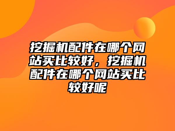 挖掘機配件在哪個網站買比較好，挖掘機配件在哪個網站買比較好呢