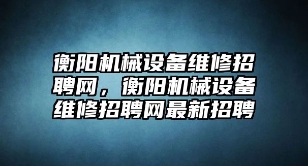 衡陽機(jī)械設(shè)備維修招聘網(wǎng)，衡陽機(jī)械設(shè)備維修招聘網(wǎng)最新招聘