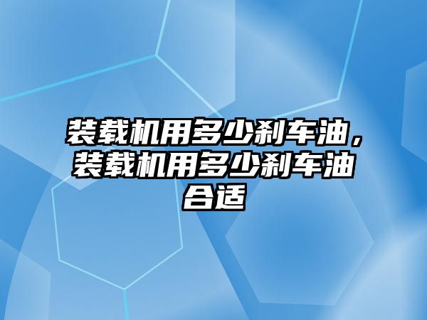 裝載機用多少剎車油，裝載機用多少剎車油合適