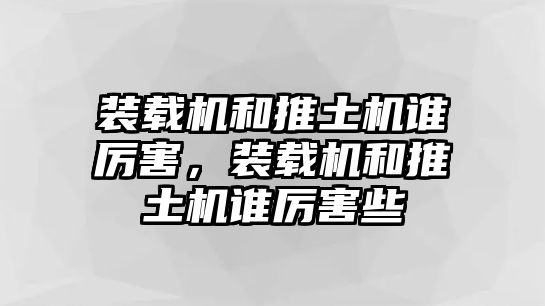 裝載機(jī)和推土機(jī)誰厲害，裝載機(jī)和推土機(jī)誰厲害些