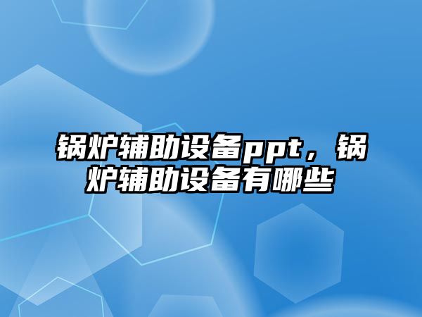 鍋爐輔助設(shè)備ppt，鍋爐輔助設(shè)備有哪些