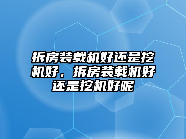 拆房裝載機(jī)好還是挖機(jī)好，拆房裝載機(jī)好還是挖機(jī)好呢