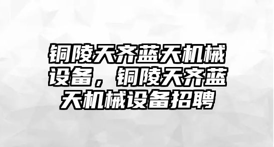 銅陵天齊藍(lán)天機(jī)械設(shè)備，銅陵天齊藍(lán)天機(jī)械設(shè)備招聘