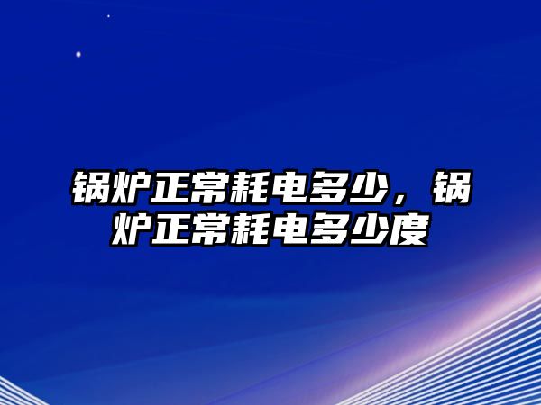 鍋爐正常耗電多少，鍋爐正常耗電多少度