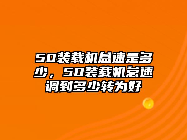 50裝載機(jī)怠速是多少，50裝載機(jī)怠速調(diào)到多少轉(zhuǎn)為好