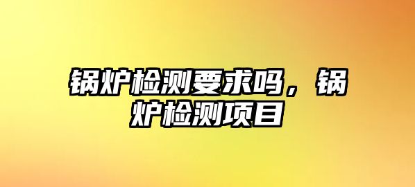 鍋爐檢測(cè)要求嗎，鍋爐檢測(cè)項(xiàng)目