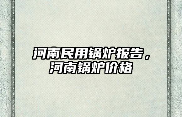 河南民用鍋爐報告，河南鍋爐價格