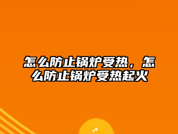 怎么防止鍋爐受熱，怎么防止鍋爐受熱起火