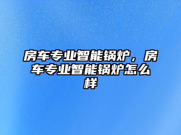 房車專業(yè)智能鍋爐，房車專業(yè)智能鍋爐怎么樣