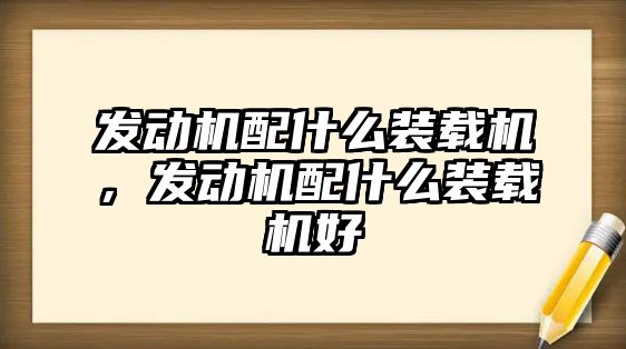 發(fā)動機(jī)配什么裝載機(jī)，發(fā)動機(jī)配什么裝載機(jī)好