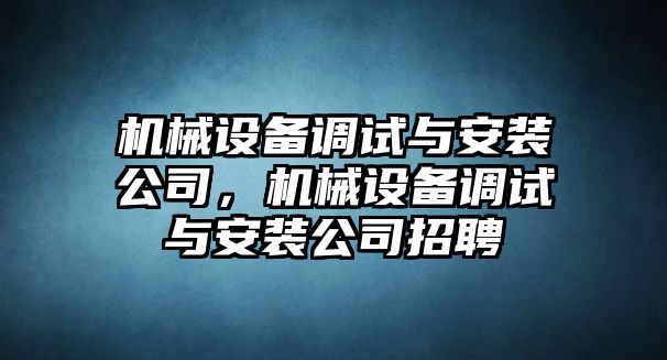 機(jī)械設(shè)備調(diào)試與安裝公司，機(jī)械設(shè)備調(diào)試與安裝公司招聘