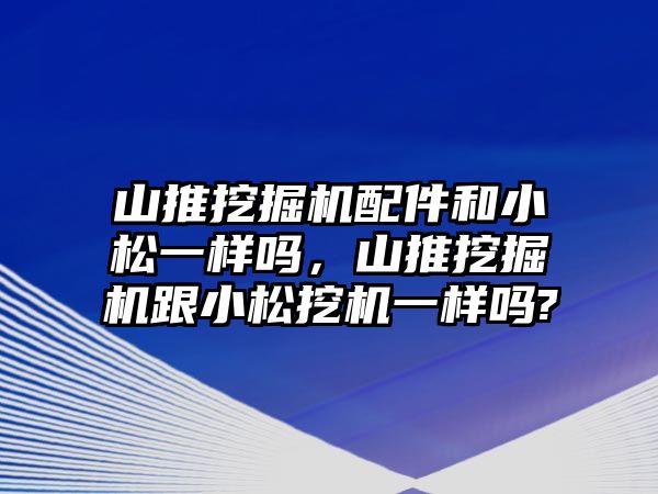 山推挖掘機(jī)配件和小松一樣嗎，山推挖掘機(jī)跟小松挖機(jī)一樣嗎?