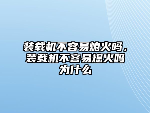 裝載機(jī)不容易熄火嗎，裝載機(jī)不容易熄火嗎為什么