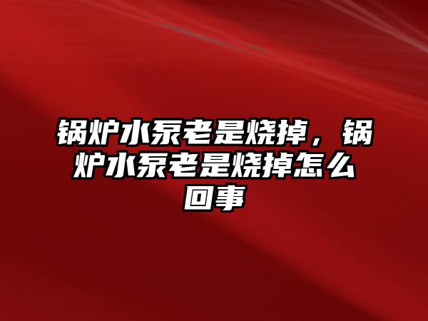 鍋爐水泵老是燒掉，鍋爐水泵老是燒掉怎么回事