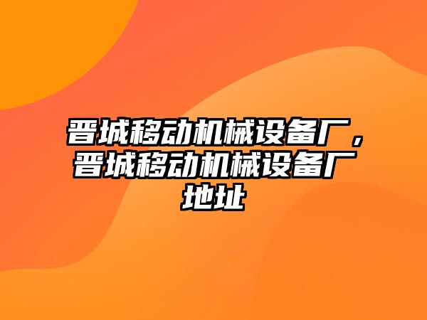 晉城移動機械設備廠，晉城移動機械設備廠地址