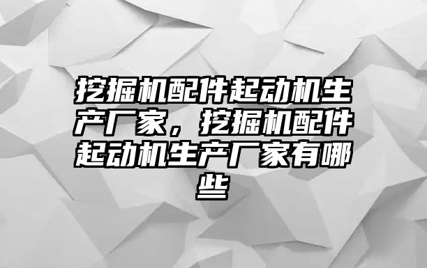 挖掘機(jī)配件起動(dòng)機(jī)生產(chǎn)廠家，挖掘機(jī)配件起動(dòng)機(jī)生產(chǎn)廠家有哪些