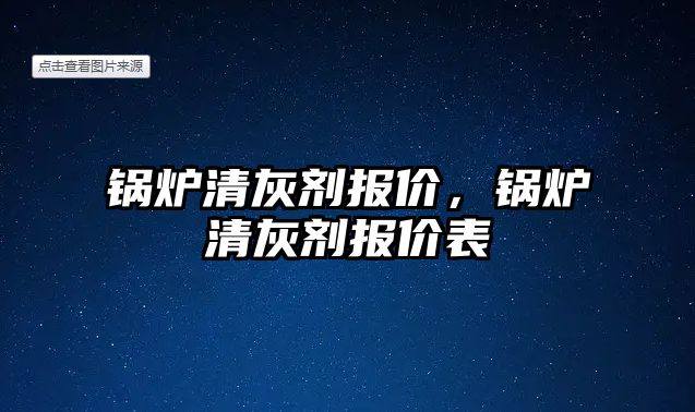 鍋爐清灰劑報價，鍋爐清灰劑報價表