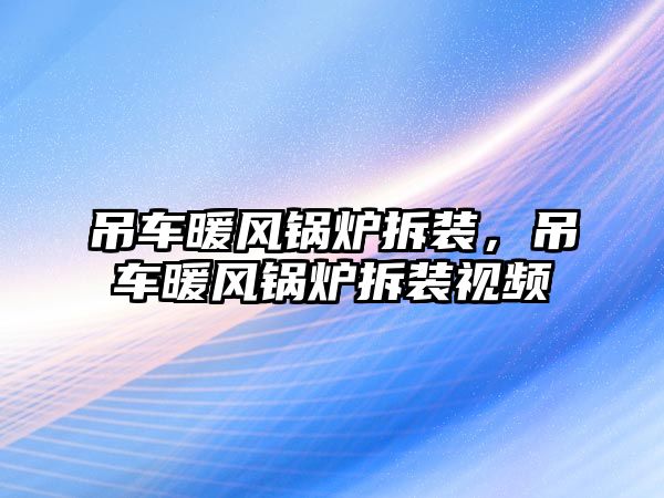 吊車暖風(fēng)鍋爐拆裝，吊車暖風(fēng)鍋爐拆裝視頻