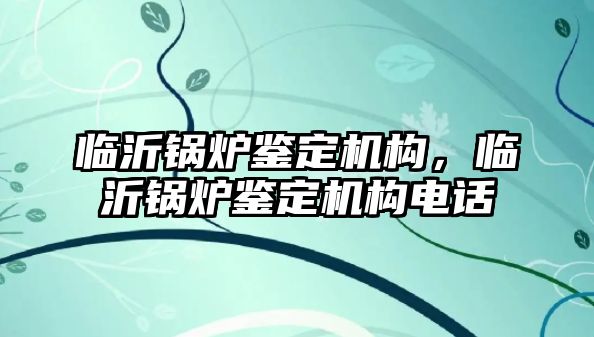 臨沂鍋爐鑒定機構，臨沂鍋爐鑒定機構電話