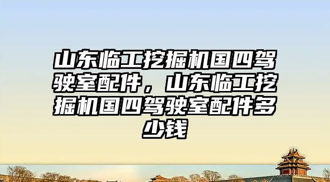 山東臨工挖掘機國四駕駛室配件，山東臨工挖掘機國四駕駛室配件多少錢