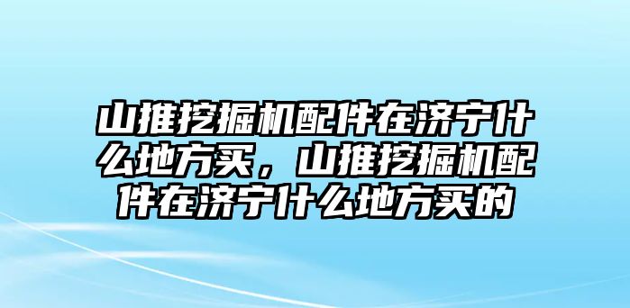 山推挖掘機配件在濟寧什么地方買，山推挖掘機配件在濟寧什么地方買的