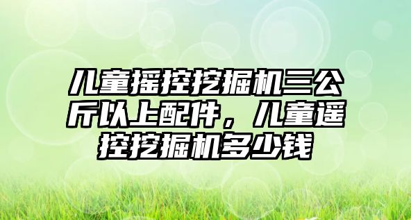 兒童搖控挖掘機(jī)三公斤以上配件，兒童遙控挖掘機(jī)多少錢(qián)