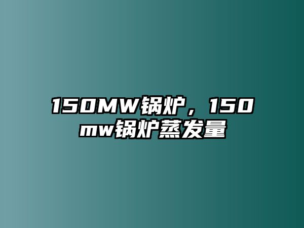 150MW鍋爐，150mw鍋爐蒸發(fā)量