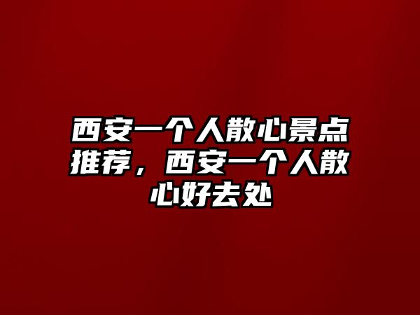 西安一個(gè)人散心景點(diǎn)推薦，西安一個(gè)人散心好去處