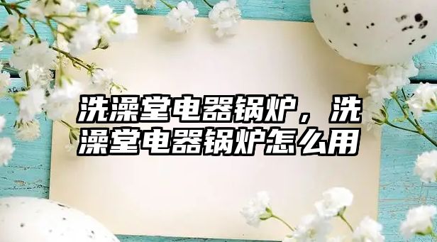 洗澡堂電器鍋爐，洗澡堂電器鍋爐怎么用