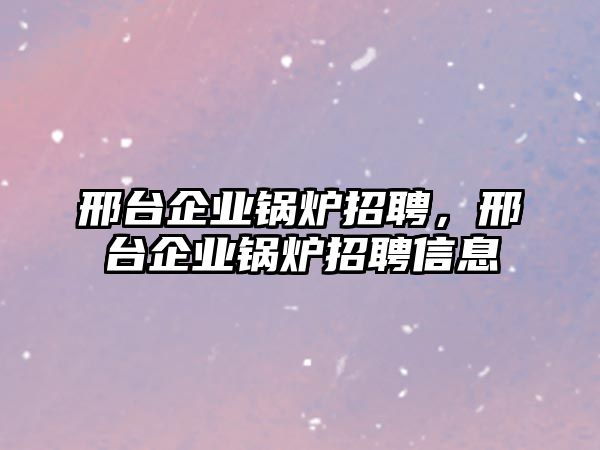 邢臺(tái)企業(yè)鍋爐招聘，邢臺(tái)企業(yè)鍋爐招聘信息