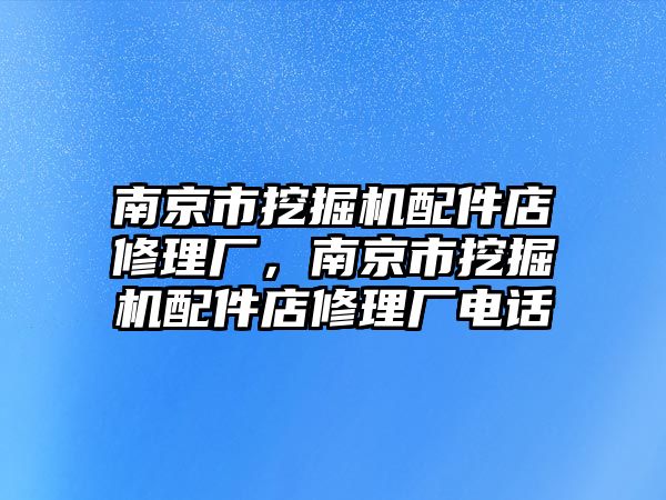 南京市挖掘機配件店修理廠，南京市挖掘機配件店修理廠電話