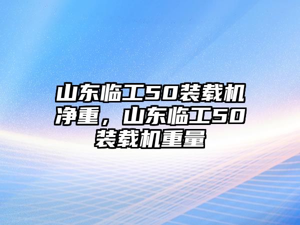 山東臨工50裝載機(jī)凈重，山東臨工50裝載機(jī)重量