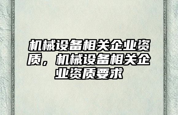 機械設(shè)備相關(guān)企業(yè)資質(zhì)，機械設(shè)備相關(guān)企業(yè)資質(zhì)要求