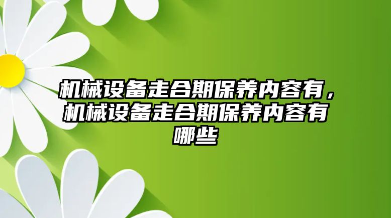 機械設(shè)備走合期保養(yǎng)內(nèi)容有，機械設(shè)備走合期保養(yǎng)內(nèi)容有哪些