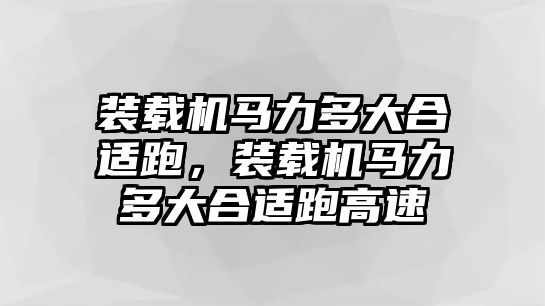 裝載機馬力多大合適跑，裝載機馬力多大合適跑高速