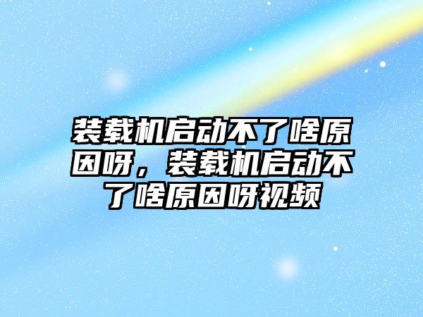 裝載機(jī)啟動不了啥原因呀，裝載機(jī)啟動不了啥原因呀視頻