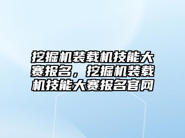 挖掘機裝載機技能大賽報名，挖掘機裝載機技能大賽報名官網(wǎng)