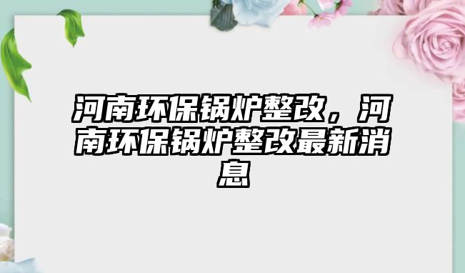 河南環(huán)保鍋爐整改，河南環(huán)保鍋爐整改最新消息