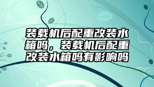 裝載機(jī)后配重改裝水箱嗎，裝載機(jī)后配重改裝水箱嗎有影響嗎