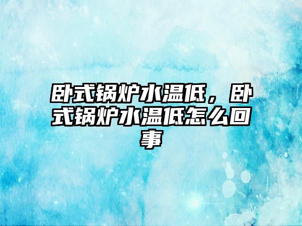 臥式鍋爐水溫低，臥式鍋爐水溫低怎么回事