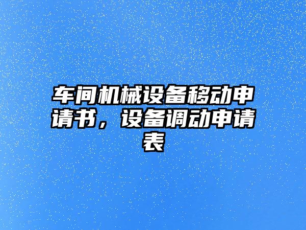 車間機械設(shè)備移動申請書，設(shè)備調(diào)動申請表