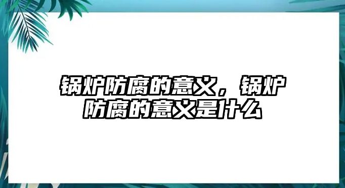 鍋爐防腐的意義，鍋爐防腐的意義是什么