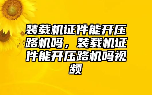 裝載機(jī)證件能開壓路機(jī)嗎，裝載機(jī)證件能開壓路機(jī)嗎視頻