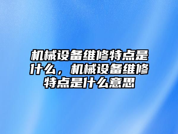 機(jī)械設(shè)備維修特點(diǎn)是什么，機(jī)械設(shè)備維修特點(diǎn)是什么意思