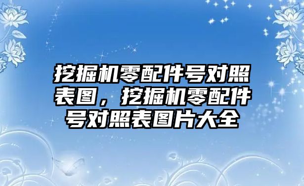 挖掘機(jī)零配件號對照表圖，挖掘機(jī)零配件號對照表圖片大全