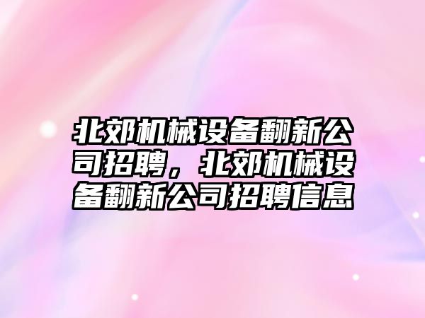 北郊機(jī)械設(shè)備翻新公司招聘，北郊機(jī)械設(shè)備翻新公司招聘信息